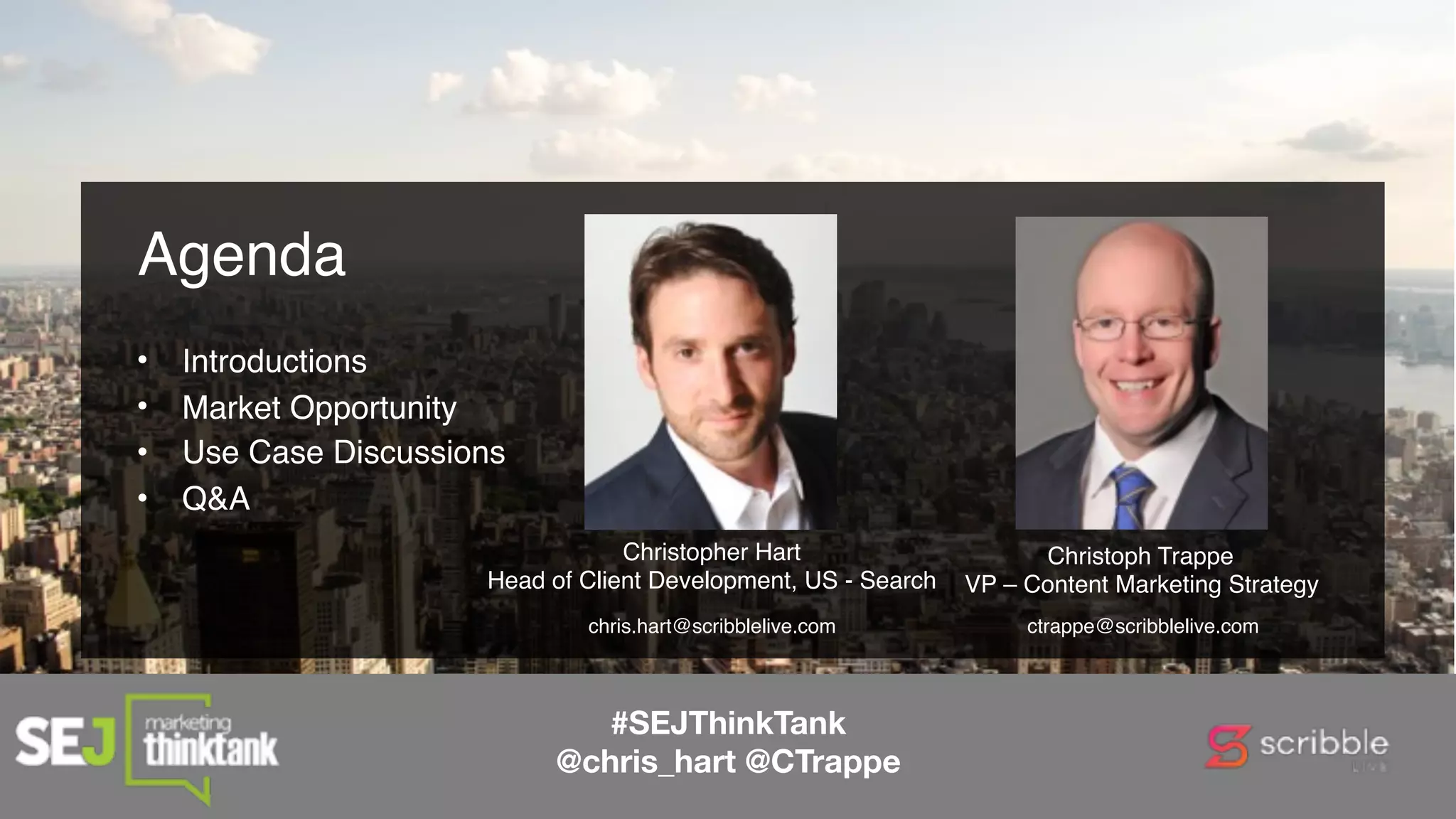 • Introductions
• Market Opportunity
• Use Case Discussions
• Q&A 
Agenda
ctrappe@scribblelive.com
Christoph Trappe
VP – Content Marketing Strategy
chris.hart@scribblelive.com
Christopher Hart
Head of Client Development, US - Search
#SEJThinkTank
@chris_hart @CTrappe
 