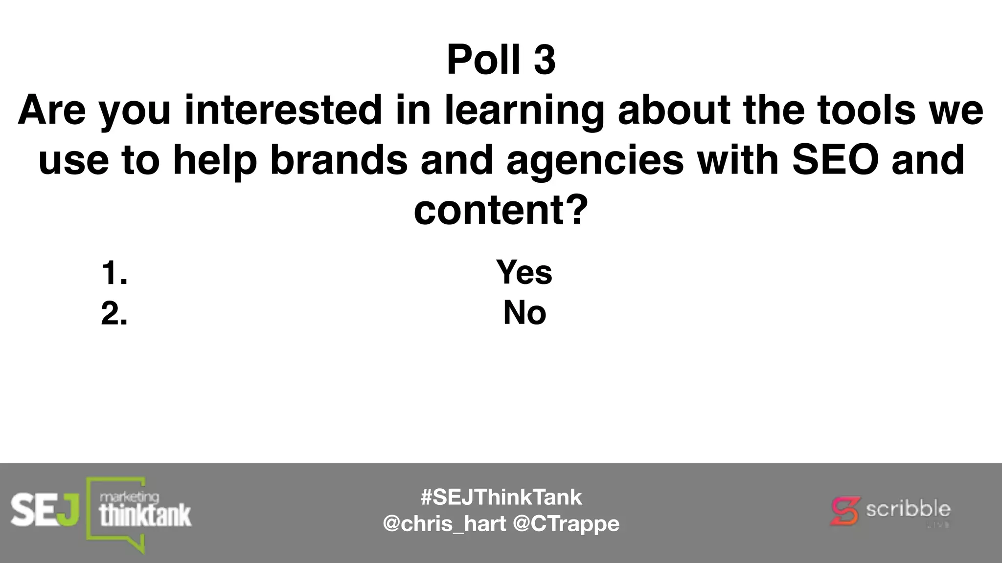 1. Yes
2. No
#SEJThinkTank
@chris_hart @CTrappe
Poll 3
Are you interested in learning about the tools we
use to help brands and agencies with SEO and
content?
 