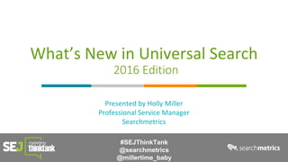 What’s New in Universal Search
2016 Edition
Presented by Holly Miller
Professional Service Manager
Searchmetrics
#SEJThinkTank
@searchmetrics
@millertime_baby
 