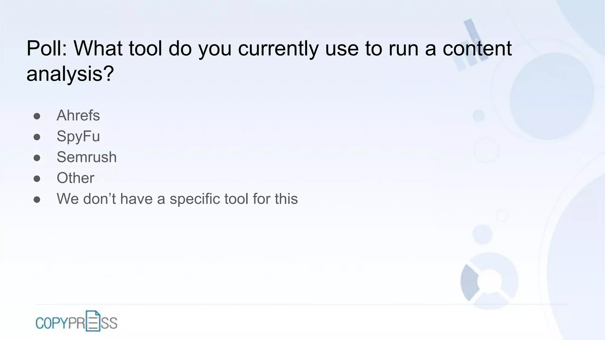 Poll: What tool do you currently use to run a content
analysis?
● Ahrefs
● SpyFu
● Semrush
● Other
● We don’t have a specific tool for this
 