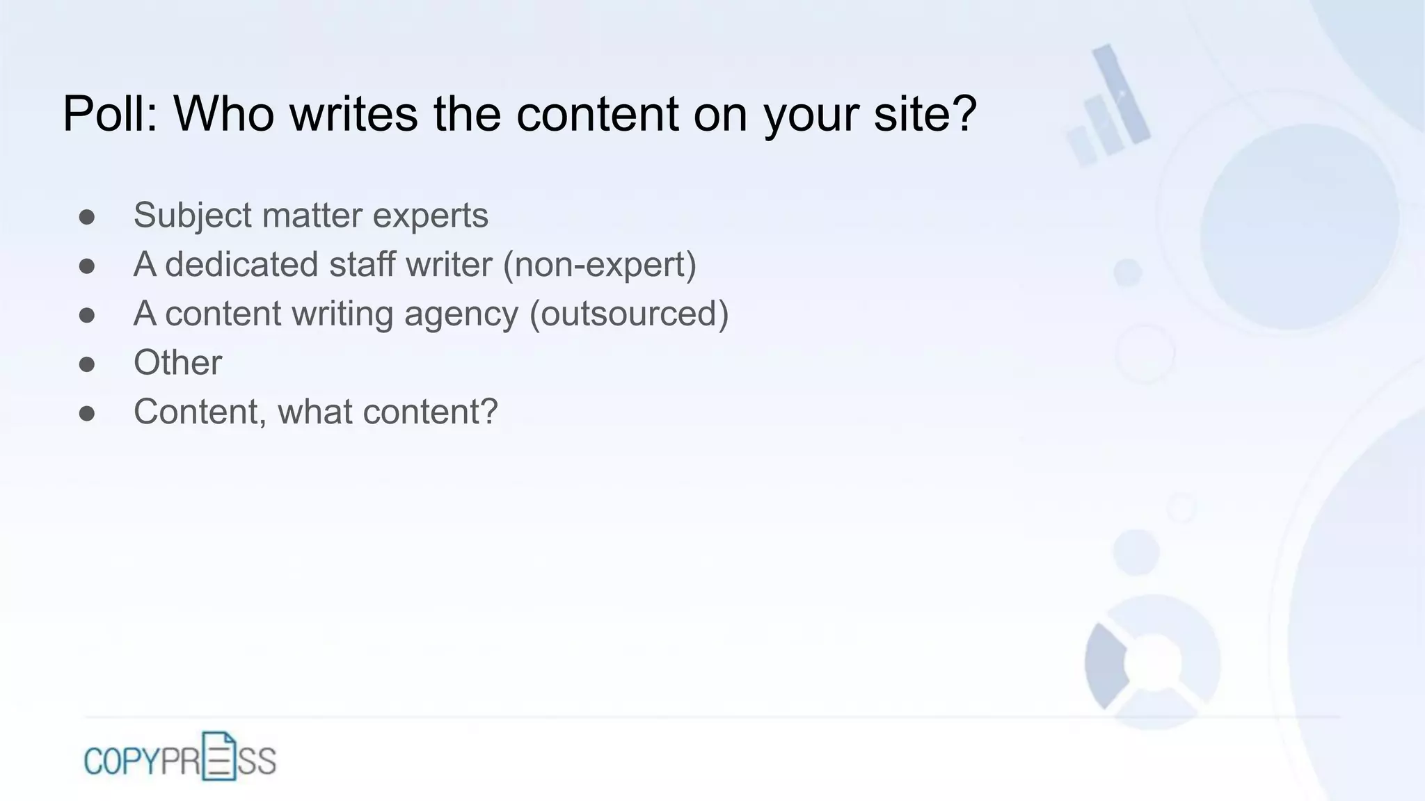 Poll: Who writes the content on your site?
● Subject matter experts
● A dedicated staff writer (non-expert)
● A content writing agency (outsourced)
● Other
● Content, what content?
 