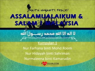 ASSALAMUALAIKUM &
 SALAM 1 MALAYSIA


          Kumpulan 1
  Nur Farhana binti Mohd Room
   Nur Hidayah binti Sahriman
   Nurmaleena binti Kamarudin
 