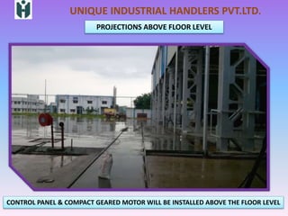 UNIQUE INDUSTRIAL HANDLERS PVT.LTD.
PROJECTIONS ABOVE FLOOR LEVEL
CONTROL PANEL & COMPACT GEARED MOTOR WILL BE INSTALLED ABOVE THE FLOOR LEVEL
 