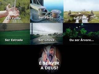 Ser Fonte     Ser Porto     Ser Ponte




Ser Estrada   Ser Chuva   Ou ser Árvore...




              É SERVIR
               A DEUS!
 