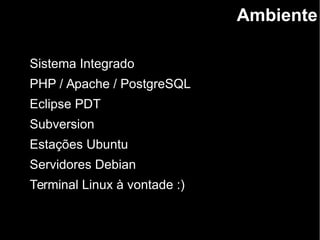 Ambiente
Sistema Integrado
PHP / Apache / PostgreSQL
Eclipse PDT
Subversion
Estações Ubuntu
Servidores Debian
Terminal Linux à vontade :)
 