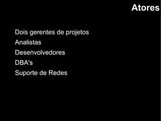 Atores
Dois gerentes de projetos
Analistas
Desenvolvedores
DBA's
Suporte de Redes
 
