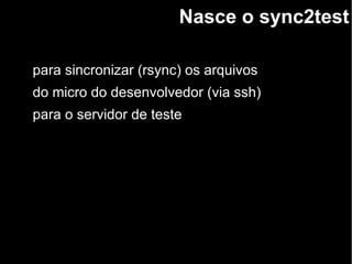 Nasce o sync2test
para sincronizar (rsync) os arquivos
do micro do desenvolvedor (via ssh)
para o servidor de teste
 