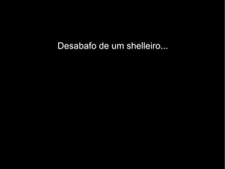 Desabafo de um shelleiro...
 