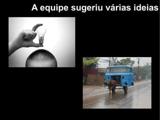 A equipe sugeriu várias ideias
 