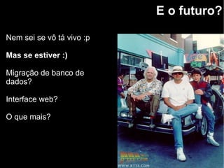 E o futuro?
Nem sei se vô tá vivo :p
Mas se estiver :)
Migração de banco de
dados?
Interface web?
O que mais?
 