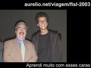 aurelio.net/viagem/fisl-2003
Aprendi muito com esses caras
 