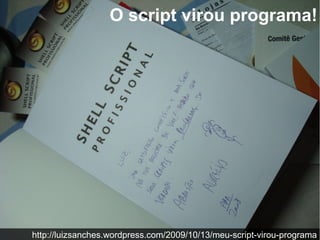 http://luizsanches.wordpress.com/2009/10/13/meu-script-virou-programa
O script virou programa!
 