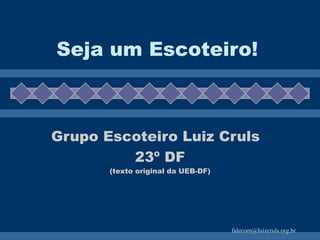 Seja um Escoteiro! Grupo Escoteiro Luiz Cruls 23º DF (texto original da UEB-DF) 