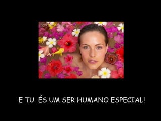 E TU  ÉS UM SER HUMANO ESPECIAL! 