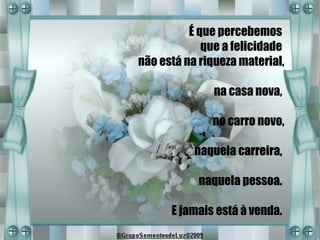 É que percebemos
             que a felicidade
não está na riqueza material,

               na casa nova,

              no carro novo,

           naquela carreira,

            naquela pessoa.

      E jamais está à venda.
 