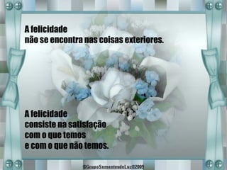 A felicidade
não se encontra nas coisas exteriores.




A felicidade
consiste na satisfação
com o que temos
e com o que não temos.
 