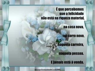 É que percebemos
             que a felicidade
não está na riqueza material,

               na casa nova,

              no carro novo,

           naquela carreira,

            naquela pessoa.

      E jamais está à venda.
 