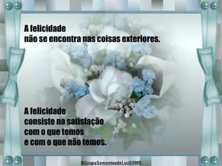 A felicidade
não se encontra nas coisas exteriores.




A felicidade
consiste na satisfação
com o que temos
e com o que não temos.
 