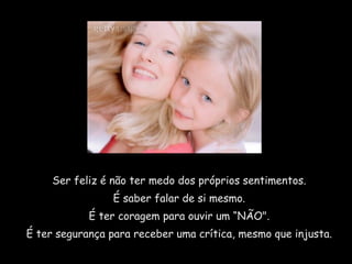 Ser feliz é não ter medo dos próprios sentimentos.  É saber falar de si mesmo.  É ter coragem para ouvir um “NÃO".  É ter segurança para receber uma crítica, mesmo que injusta.  