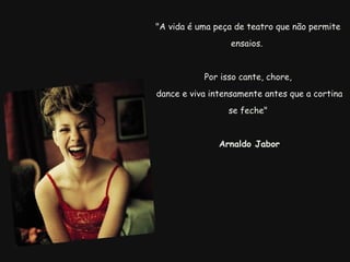 "A vida é uma peça de teatro que não permite ensaios.  Por isso cante, chore,   dance e viva intensamente antes que a cortina se feche"     Arnaldo Jabor 