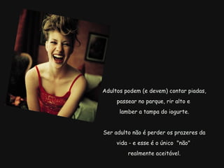  Adultos podem (e devem) contar piadas, passear no parque, rir alto e   lamber a tampa do iogurte.   Ser adulto não é perder os prazeres da vida - e esse é o único  "não"   realmente aceitável. 