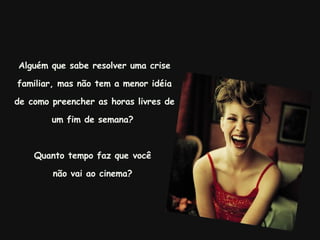 Alguém que sabe resolver uma crise familiar, mas não tem a menor idéia de como preencher as horas livres de um fim de semana?  Quanto tempo faz que você  não vai ao cinema?  