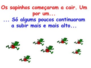Os sapinhos começaram a cair. Um por um... ... Só algums poucos continuaram a subir mais e mais alto... 