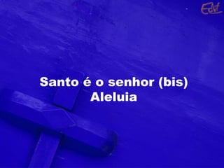 Santo é o senhor (bis) Aleluia 