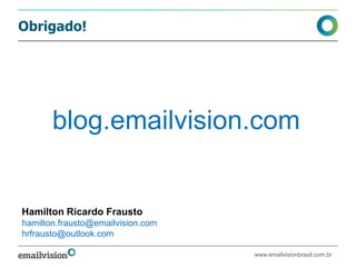 Obrigado!




       blog.emailvision.com


Hamilton Ricardo Frausto
hamilton.frausto@emailvision.com
hrfrausto@outlook.com

                                   www.emailvisionbrasil.com.br
 