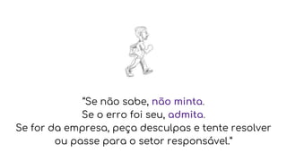 “Se não sabe, não minta.
Se o erro foi seu, admita.
Se for da empresa, peça desculpas e tente resolver
ou passe para o setor responsável.”
 