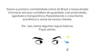 Somos a primeira contabilidade online do Brasil e nossa missão
é fornecer serviços contábeis de qualidade, com praticidade,
agilidade e transparência. Possibilitando o crescimento
econômico e social de nossos clientes.
Por isso, temos algumas regras básicas.
Fique atento.
 