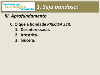 1. Seja bondoso!
III. Aprofundamento
C. O que a bondade PRECISA SER.
1. Desinteressada.
2. Irrestrita.
3. Sincera.
 