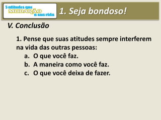 1. Seja bondoso!
V. Conclusão
1. Pense que suas atitudes sempre interferem
na vida das outras pessoas:
a. O que você faz.
b. A maneira como você faz.
c. O que você deixa de fazer.
 