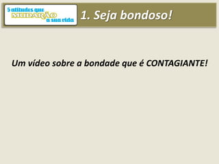 1. Seja bondoso!
Um vídeo sobre a bondade que é CONTAGIANTE!
 