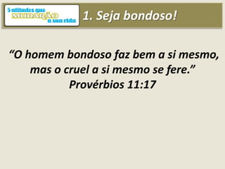 1. Seja bondoso!
“O homem bondoso faz bem a si mesmo,
mas o cruel a si mesmo se fere.”
Provérbios 11:17
 