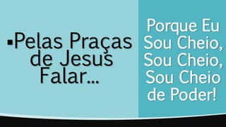 Porque Eu
Sou Cheio,
Sou Cheio,
Sou Cheio
de Poder!
Pelas Praças
de Jesus
Falar...