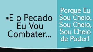 Porque Eu
Sou Cheio,
Sou Cheio,
Sou Cheio
de Poder!
E o Pecado
Eu Vou
Combater...