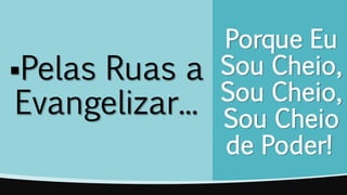 Porque Eu
Sou Cheio,
Sou Cheio,
Sou Cheio
de Poder!
Pelas Ruas a
Evangelizar...