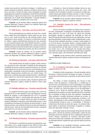 ENCARTE DO INFORMAÇÕES AGRONÔMICAS - Nº 68 - DEZEMBRO/94 9
a planta mais suscetível a períodos de estiagem. À medida que os
tecidos da planta envelhecem, aumenta a resistência, desenvolven-
do-se, nas raízes e na base do caule, cancros alongados no sentido
longitudinal,decorpardo-avermelhadaecombordosbemdefinidos.
Pode infectar as vagens em contato com o solo, produzindo lesões
deprimidas, de cor parda, bem delimitadas. A semente afetada se
descolore e transporta o patógeno para novas áreas.
Controle: uso de sementes sadias, tratamento químico das
sementes (Benomyl, Captan) e plantio em condições ideais para
rápida germinação das sementes.
1.7. Mofo branco – Sclerotinia sclerotiorum (Foto 44)
Ocorre principalmente em regiões de clima frio e úmido.
Possui ampla faixa de hospedeiros e pode sobreviver por vários
anos no solo, sendo favorecido por alta umidade relativa, baixa
temperatura e pouca aeração. Os sintomas se manifestam nas has-
tes, folhas e vagens, principalmente próximas do solo, iniciando-
se como manchas aquosas que, sob condições favoráveis, crescem
rapidamente,provocandoumapodridãomole,ecobrem-seposterior-
menteporumadensamassademicéliobranco,deaspectocotonoso,
na qual se formam os corpos duros e pretos, que são os esclerócios.
Controle: rotação de culturas, uso de sementes sadias,
tratamento químico das sementes (Benomyl, Captan) e pulveri-
zação com fungicidas (Tiofanato metílico + Chlorothalonil).
1.8. Murcha de Sclerotium – Sclerotium rolfsii (Foto 45)
Ataca grande número de espécies vegetais, sendo comum a
sua presença em solos cultivados. Condições de alta temperatura
e umidade favorecem o desenvolvimento da doença. Os sintomas
iniciais aparecem no colo, ao nível do solo, como manchas escuras,
encharcadas, estendendo-se pela raiz principal e produzindo uma
podridão freqüentemente recoberta por um micélio branco. Na
parte aérea, as plantas apresentam amarelecimento e desfolha dos
ramos superiores e uma murcha repentina que conduz à seca total.
Controle: uso de sementes sadias, tratamento químico das
sementes (Benomyl, Captan), rotação de culturas e maior espa-
çamento.
1.9. Podridão radicular seca – Fusarium solani (Foto 46)
As condições favoráveis para esta doença são a alta com-
pactação do solo e a alta umidade do solo, que diminuem a taxa de
difusão de oxigênio, e a alta temperatura (22 a 32o
C). A podridão
ocasionada pelo fungo é caracterizada pela presença de lesões
avermelhadas na raiz e na parte inferior do caule, de tamanho e
margens indefinidos, tornando-se mais tarde pardo-escuras. Como
conseqüência do progresso da infecção na raiz principal, as raízes
laterais morrem e, em condições favoráveis,ocorre morte parcial ou
total dos ramos. Além de ser transmitido pela semente, o patógeno
pode sobreviver em restos de cultura.
Controle: uso de sementes sadias, tratamento químico das
sementes (Benomyl, Captan) e rotação de culturas.
1.10. Murcha de Fusarium – Fusarium oxysporum (Foto
47)
Esta doença se manifesta por perda de turgescência, ama-
relecimento, seca e queda progressiva das folhas de baixo para
cima, podendo afetar toda a planta ou somente parte dela.
Cortando-se a haste das plantas afetadas observa-se uma
descoloração interna do caule (escurecimento dos vasos). Sob
condições de alta umidade as plantas severamente atacadas apre-
sentam intensa esporulação do fungo nas hastes e ramos. O fungo
é transmitido pela semente e sobrevive no solo por vários anos.
Controle: uso de sementes sadias, tratamento químico das
sementes (Benomyl, Captan) e rotação de culturas.
1.11. Podridão cinzenta do caule – Macrophomina
phaseolina (Foto 48)
Ocorre com maior severidade nas regiões secas e quentes e
em solos compactados. O patógeno é transmitido pela semente e
pode sobreviver no solo e em restos de cultura por períodos
prolongados. Quando as plântulas são infectadas no início do
desenvolvimentoapresentamlesõesescuras,deprimidas,commar-
gens bem definidas, as quais podem rodear completamente o caule.
Acima da lesão a plântula amarelece e murcha, e pode quebrar-se
ao nível da mesma. Em plantas adultas, a doença progride mais
lentamente, causando raquitismo, clorose e desfolhamento prema-
turo, particularmente do lado onde se localiza a lesão. As vagens
em contato com o solo contaminado são atacadas pelo fungo,
infectando as sementes que normalmente não germinam, adquirem
uma coloração negra e são totalmente destruídas pelo fungo.
Controle: uso de sementes sadias, tratamento químico das
sementes (Benomyl, Captan), rotação de culturas e bom preparo do
solo.
2. DOENÇAS BACTERIANAS
2.1. Crestamento bacteriano comum – Xanthomonas
campestri (Fotos 49 e 50)
Condições de alta temperatura e elevada umidade relativa
favorecem o desenvolvimento da doença no campo. A doença é
causada por uma bactéria que se manifesta em toda a parte aérea da
planta.
Nas folhas, as lesões inicialmente são visíveis na face
inferior, onde são pequenas e encharcadas e, à medida que se
desenvolvem,ostecidostornam-sesecosequebradiços,circundados
por um halo amarelo, facilmente observados na face superior das
folhas. As lesões nos caules das plantas novas são deprimidas e
iniciam-se sob a forma de manchas aquosas, que aumentam
gradualmente de tamanho e tomam a aparência de riscos vermelhos
que se estendem ao longo do caule, cuja superfície normalmente
racha, podendo o exsudato bacteriano acumular-se na lesão. As
lesões nas vagens inicialmente são encharcadas, circulares a irre-
gulares, apresentando ou não exsudato bacteriano de cor amarela,
e posteriormente tornam-se secas e avermelhadas. A infecção é
normalmente observada na sutura das vagens. As sementes infec-
tadas podem se apresentar descoloridas, enrugadas ou simples-
mente não apresentar sintomas visíveis.
O principal modo de disseminação da bactéria de uma área
para a outra é através de sementes contaminadas e, dentro de uma
plantação, através de respingos de chuva, implementos agrícolas e
insetos. Plantas originárias de sementes infectadas podem
desenvolver lesões que circundam o nó cotiledonar, provocando o
seuenfraquecimentoeaquebradocaule,quenãosuportaopesodas
vagens.
Controle: uso de variedades resistentes, sementes sadias,
rotação de culturas e eliminação de restos culturais.
 