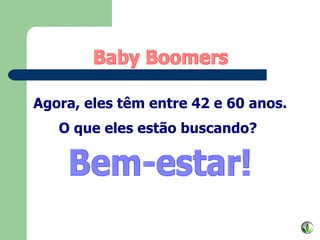 Agora, eles têm entre 42 e 60 anos. O que eles estão buscando?   Bem-estar! Baby Boomers 