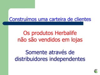 Os produtos Herbalife não são vendidos em lojas Somente através de distribuidores independentes Construímos uma carteira de clientes 
