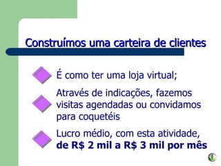 É como ter uma loja virtual; Através de indicações, fazemos visitas agendadas ou convidamos para coquetéis Lucro médio, com esta atividade,  de R$ 2 mil a R$ 3 mil por mês Construímos uma carteira de clientes 