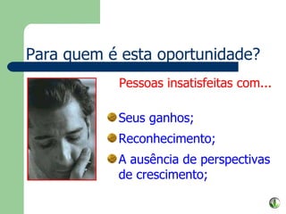 Para quem é esta oportunidade? Pessoas insatisfeitas com... Seus ganhos; Reconhecimento; A ausência de perspectivas de crescimento; 