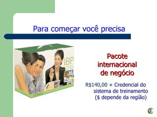 R$140,00  + Credencial do sistema de treinamento ($ depende da região) Para começar você precisa Pacote internacional de negócio 