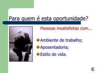 Para quem é esta oportunidade? Pessoas insatisfeitas com... Ambiente de trabalho; Aposentadoria; Estilo de vida. 