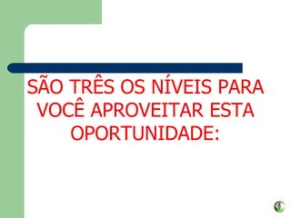 SÃO TRÊS OS NÍVEIS PARA VOCÊ APROVEITAR ESTA OPORTUNIDADE: 