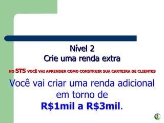 Nível 2 Crie uma renda extra NO  STS  VOCÊ VAI APRENDER COMO CONSTRUIR SUA CARTEIRA DE CLIENTES Você vai criar uma renda adicional em torno de R$1mil a R$3mil . 