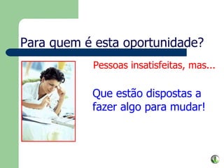 Para quem é esta oportunidade? Pessoas insatisfeitas, mas... Que estão dispostas a fazer algo para mudar! 