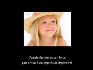 Jamais desista de ser feliz,  pois a vida é um espetáculo imperdível.  