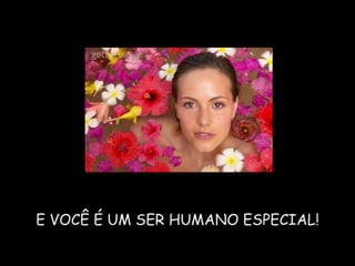 E VOCÊ É UM SER HUMANO ESPECIAL! 